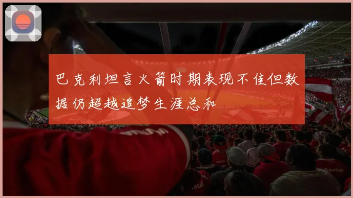 巴克利坦言火箭时期表现不佳但数据仍超越追梦生涯总和