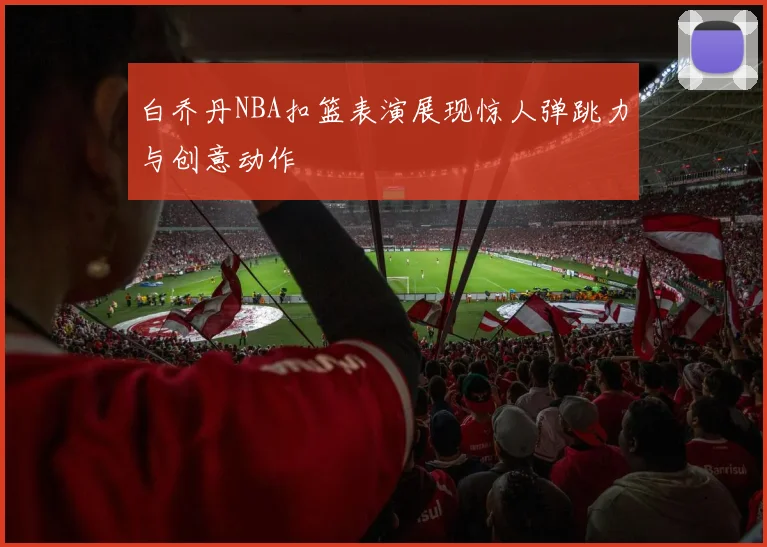 白乔丹NBA扣篮表演展现惊人弹跳力与创意动作