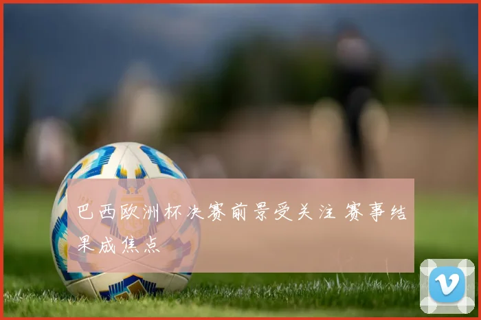 巴西欧洲杯决赛前景受关注 赛事结果成焦点
