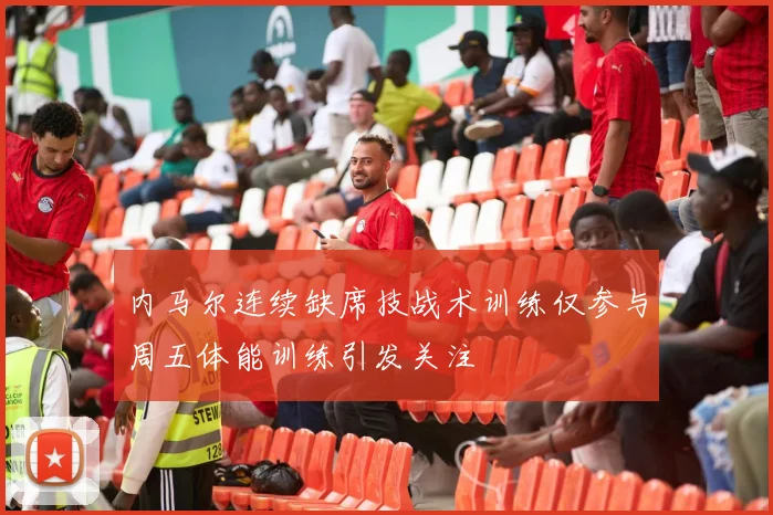 内马尔连续缺席技战术训练仅参与周五体能训练引发关注
