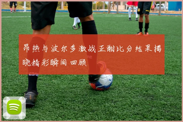 昂热与波尔多激战正酣比分结果揭晓精彩瞬间回顾