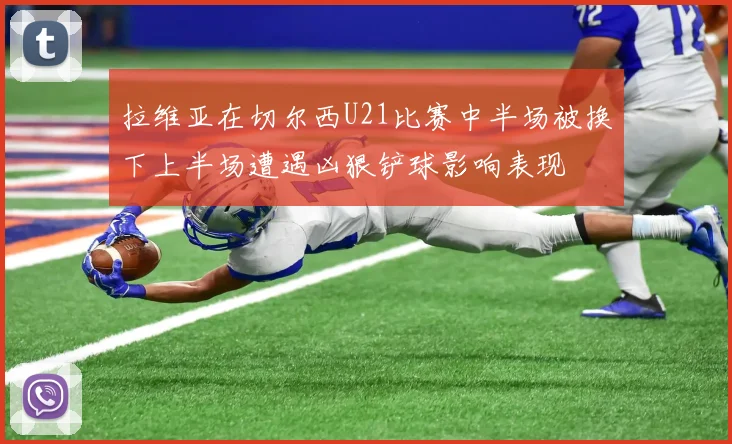 拉维亚在切尔西U21比赛中半场被换下上半场遭遇凶狠铲球影响表现
