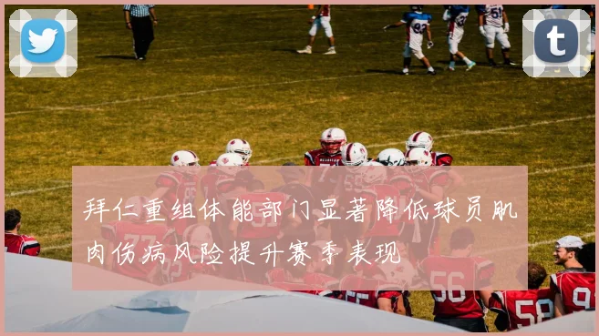 拜仁重组体能部门显著降低球员肌肉伤病风险提升赛季表现