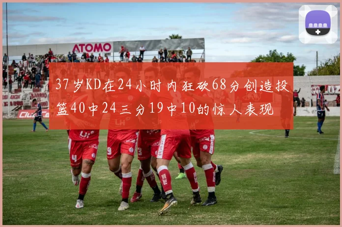 37岁KD在24小时内狂砍68分创造投篮40中24三分19中10的惊人表现